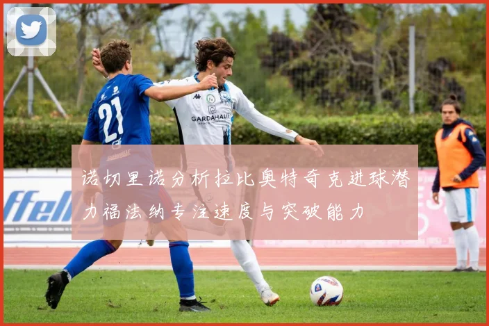 诺切里诺分析拉比奥特奇克进球潜力福法纳专注速度与突破能力