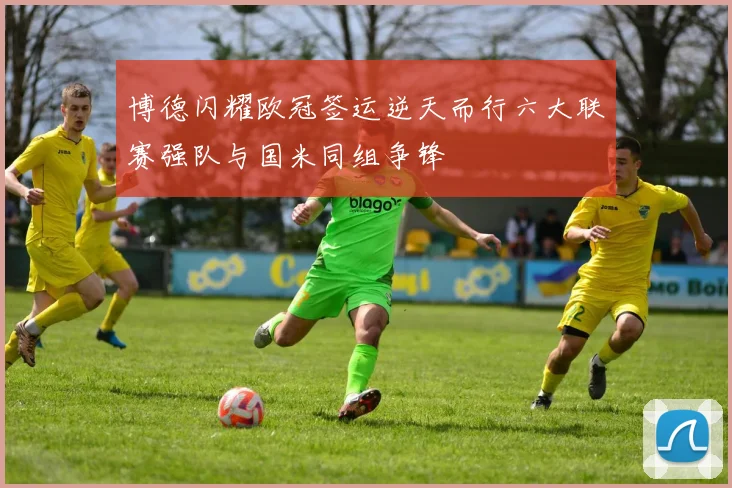 博德闪耀欧冠签运逆天而行六大联赛强队与国米同组争锋