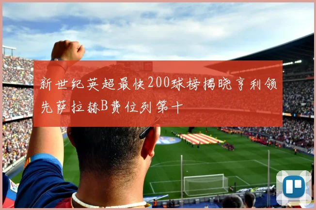 新世纪英超最快200球榜揭晓亨利领先萨拉赫B费位列第十