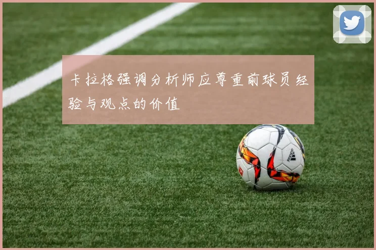卡拉格强调分析师应尊重前球员经验与观点的价值