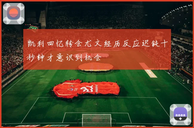 凯利回忆转会尤文经历反应迟钝十秒钟才意识到机会