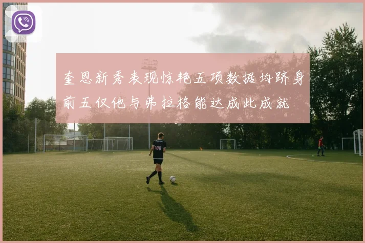 奎恩新秀表现惊艳五项数据均跻身前五仅他与弗拉格能达成此成就