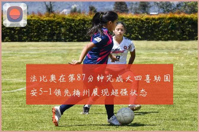 法比奥在第87分钟完成大四喜助国安5-1领先梅州展现超强状态