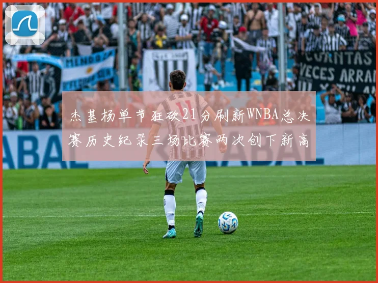 杰基杨单节狂砍21分刷新WNBA总决赛历史纪录三场比赛两次创下新高