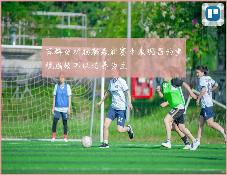 苏群分析杨瀚森新赛季表现昌西重视成绩不以培养为主