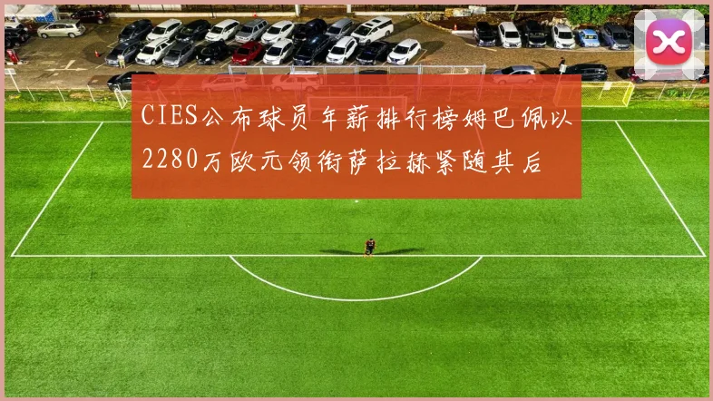 CIES公布球员年薪排行榜姆巴佩以2280万欧元领衔萨拉赫紧随其后