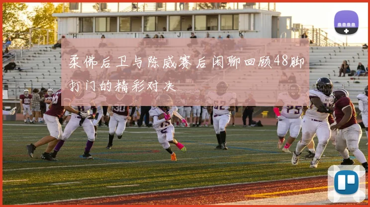 柔佛后卫与陈威赛后闲聊回顾48脚打门的精彩对决