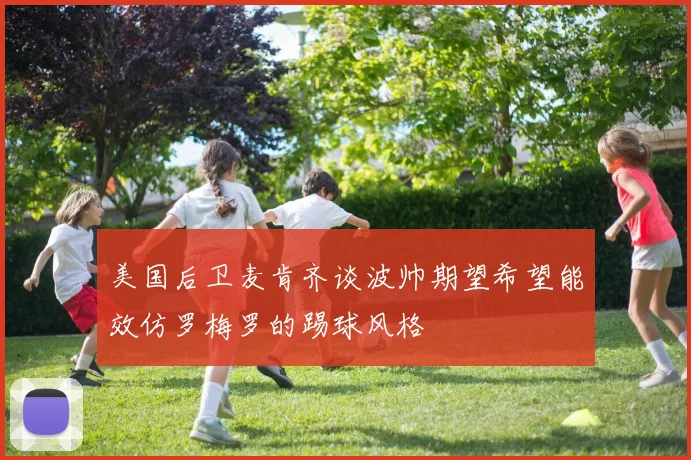 美国后卫麦肯齐谈波帅期望希望能效仿罗梅罗的踢球风格