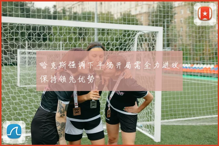 哈克斯强调下半场开局需全力进攻保持领先优势