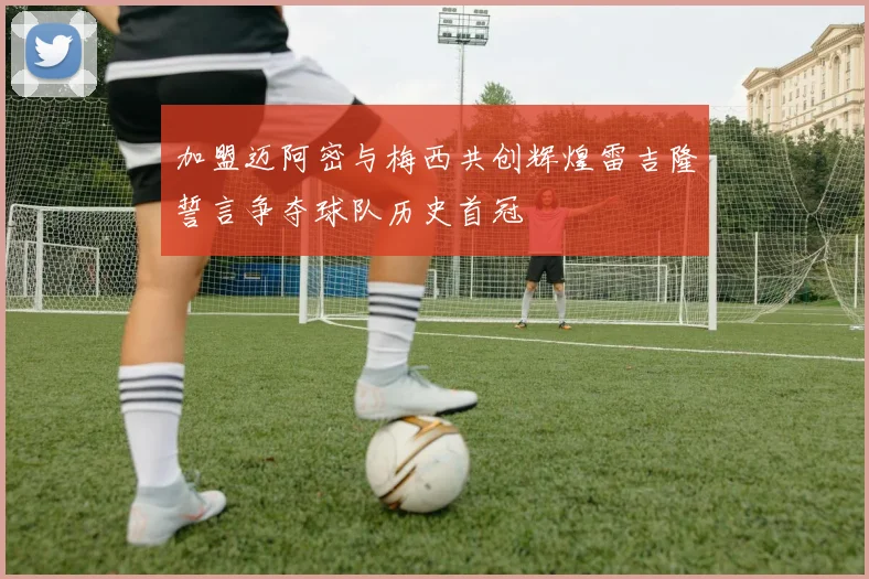加盟迈阿密与梅西共创辉煌雷吉隆誓言争夺球队历史首冠