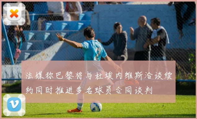 法媒称巴黎将与杜埃内维斯洽谈续约同时推进多名球员合同谈判