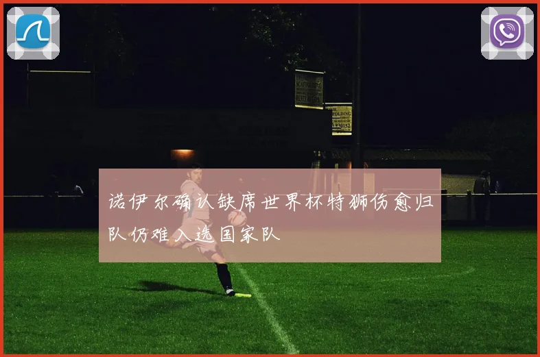 诺伊尔确认缺席世界杯特狮伤愈归队仍难入选国家队