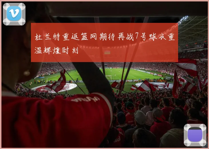 杜兰特重返篮网期待再战7号球衣重温辉煌时刻