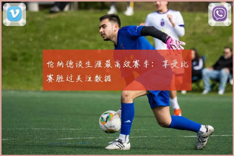 伦纳德谈生涯最高效赛季：享受比赛胜过关注数据