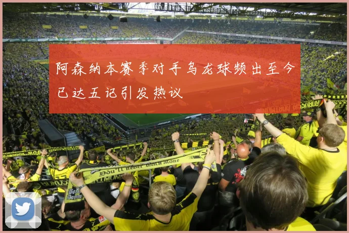 阿森纳本赛季对手乌龙球频出至今已达五记引发热议
