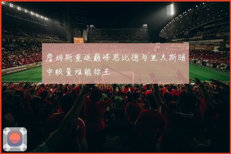 詹姆斯重返巅峰恩比德与里夫斯暗中较量谁能称王