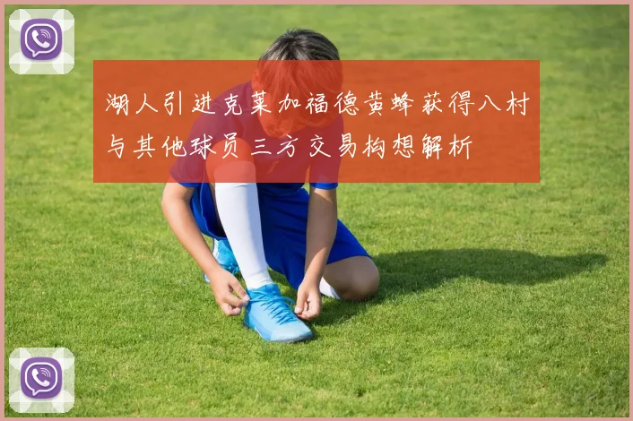 湖人引进克莱加福德黄蜂获得八村与其他球员三方交易构想解析