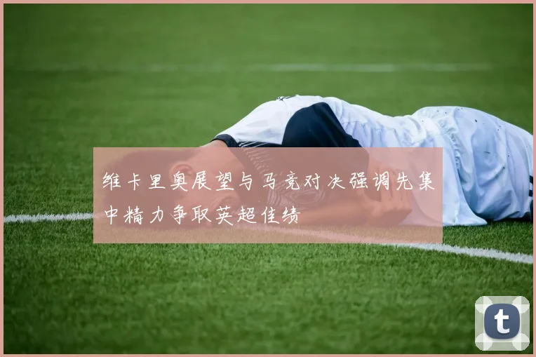 维卡里奥展望与马竞对决强调先集中精力争取英超佳绩