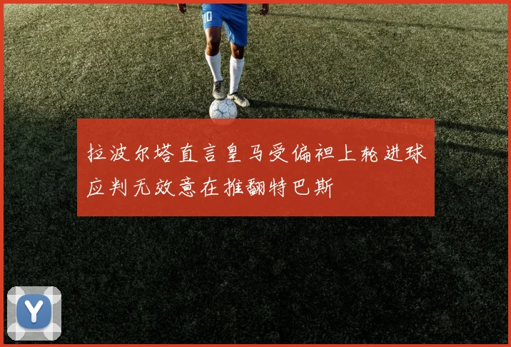 拉波尔塔直言皇马受偏袒上轮进球应判无效意在推翻特巴斯