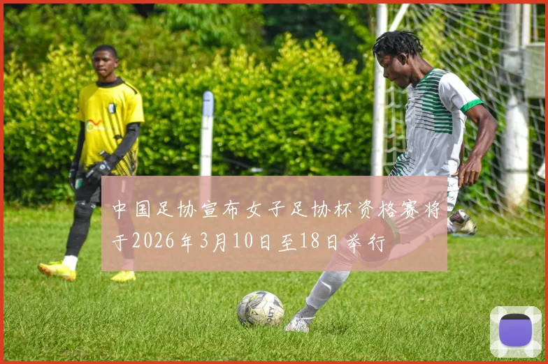 中国足协宣布女子足协杯资格赛将于2026年3月10日至18日举行
