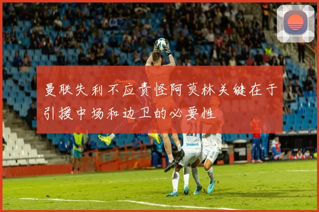 曼联失利不应责怪阿莫林关键在于引援中场和边卫的必要性