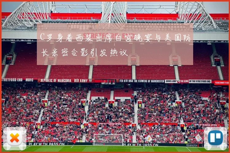 C罗身着西装出席白宫晚宴与美国防长亲密合影引发热议