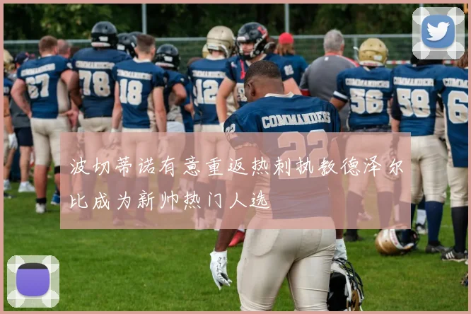 波切蒂诺有意重返热刺执教德泽尔比成为新帅热门人选