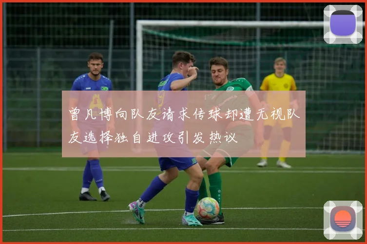 曾凡博向队友请求传球却遭无视队友选择独自进攻引发热议