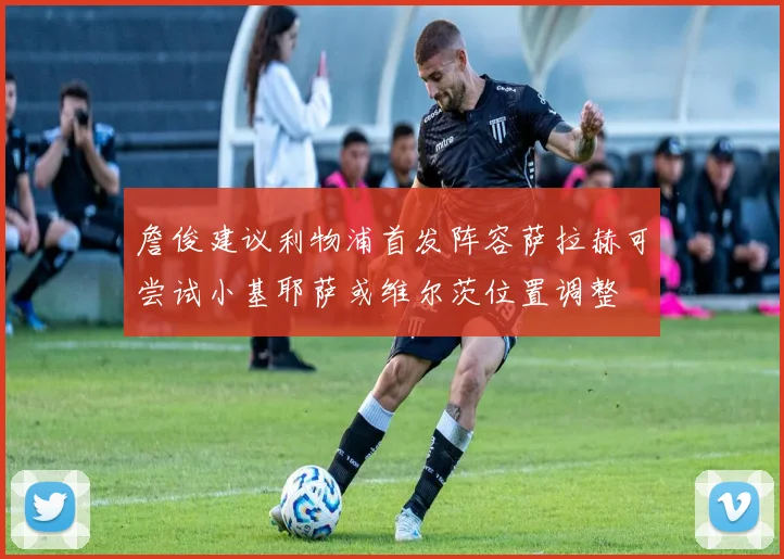 詹俊建议利物浦首发阵容萨拉赫可尝试小基耶萨或维尔茨位置调整