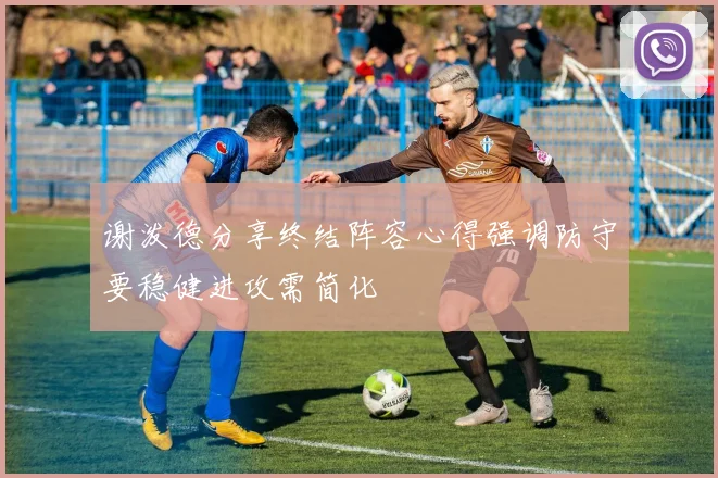 谢泼德分享终结阵容心得强调防守要稳健进攻需简化