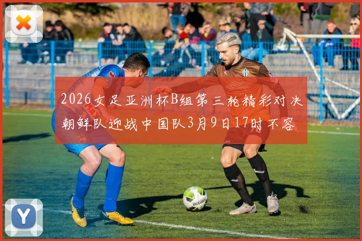 2026女足亚洲杯B组第三轮精彩对决朝鲜队迎战中国队3月9日17时不容错过