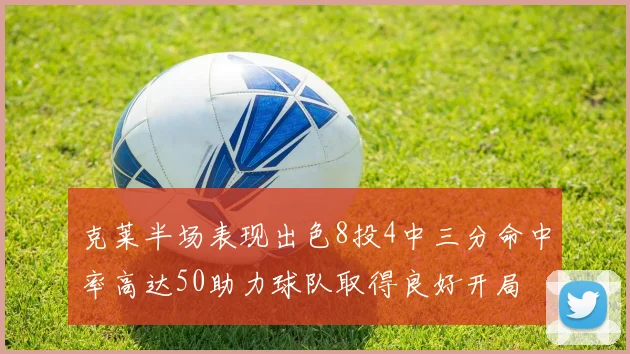 克莱半场表现出色8投4中三分命中率高达50助力球队取得良好开局