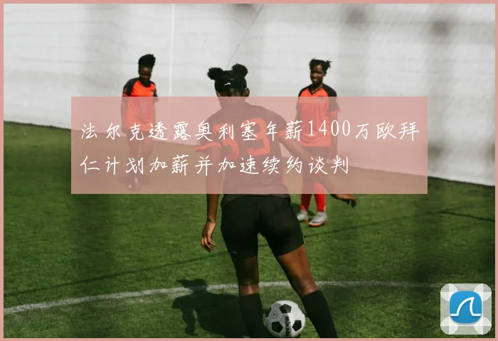 法尔克透露奥利塞年薪1400万欧拜仁计划加薪并加速续约谈判