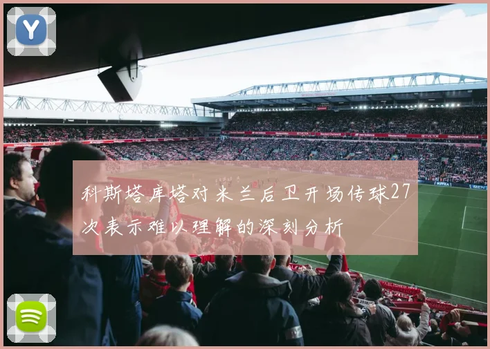 科斯塔库塔对米兰后卫开场传球27次表示难以理解的深刻分析