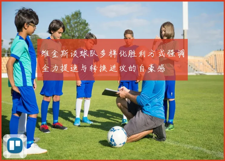 维金斯谈球队多样化胜利方式强调全力提速与转换进攻的自豪感