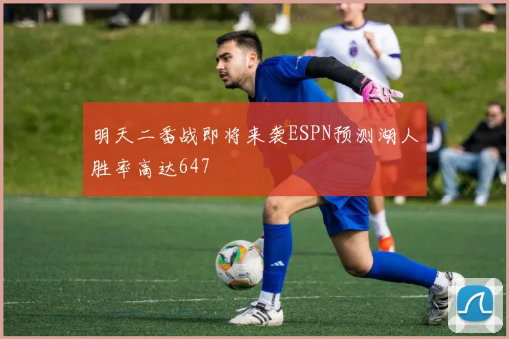 明天二番战即将来袭ESPN预测湖人胜率高达647