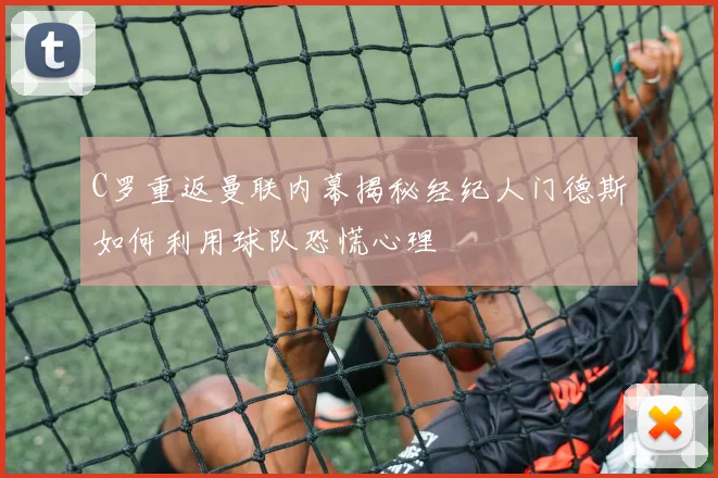 C罗重返曼联内幕揭秘经纪人门德斯如何利用球队恐慌心理