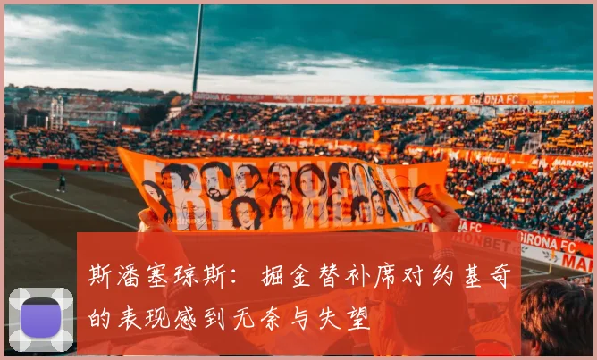 斯潘塞琼斯：掘金替补席对约基奇的表现感到无奈与失望