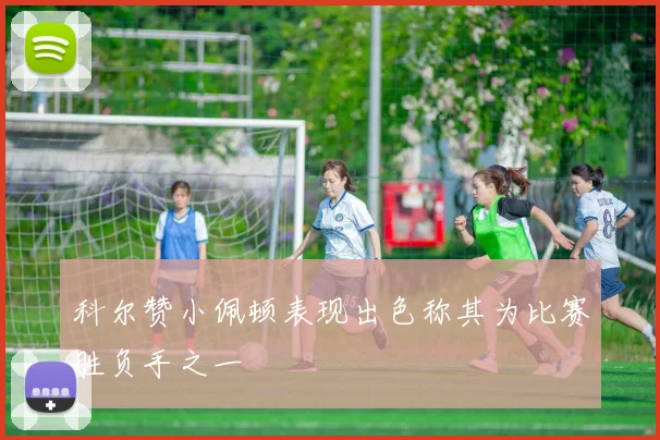 科尔赞小佩顿表现出色称其为比赛胜负手之一