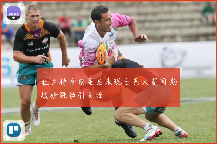 杜兰特全明星后表现出色火箭同期战绩强劲引关注
