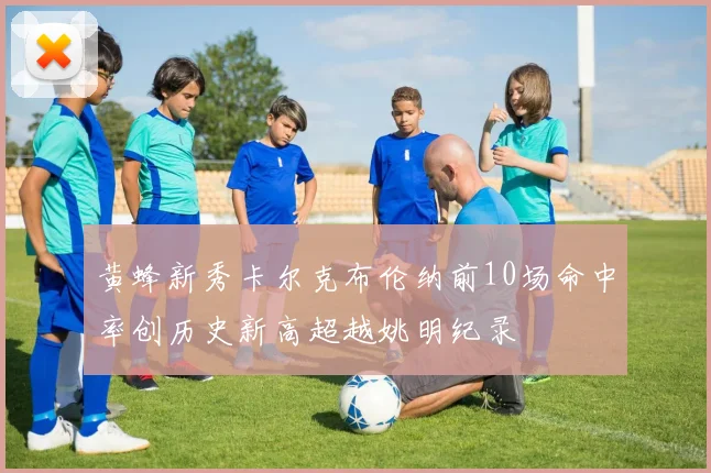 黄蜂新秀卡尔克布伦纳前10场命中率创历史新高超越姚明纪录