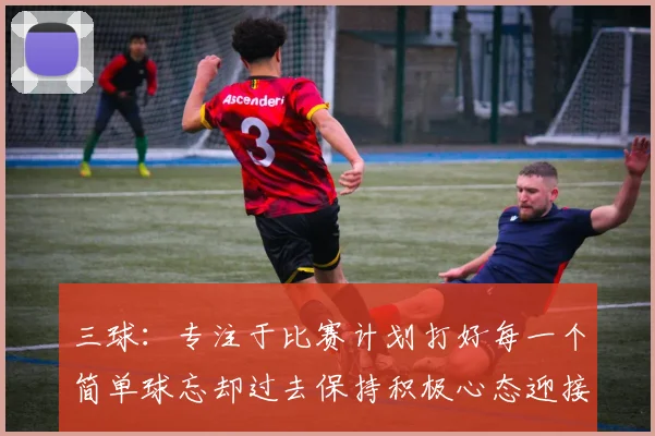 三球：专注于比赛计划打好每一个简单球忘却过去保持积极心态迎接下一回合