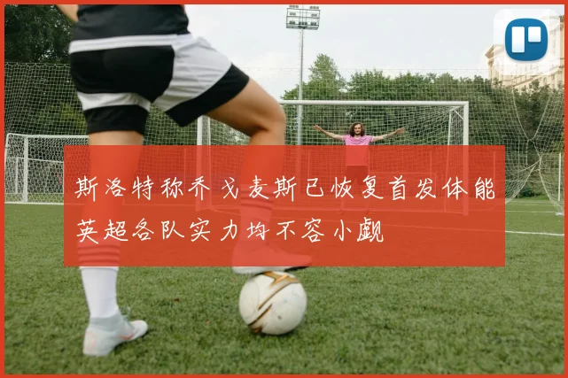 斯洛特称乔戈麦斯已恢复首发体能英超各队实力均不容小觑